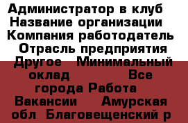 Администратор в клуб › Название организации ­ Компания-работодатель › Отрасль предприятия ­ Другое › Минимальный оклад ­ 23 000 - Все города Работа » Вакансии   . Амурская обл.,Благовещенский р-н